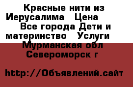 Красные нити из Иерусалима › Цена ­ 150 - Все города Дети и материнство » Услуги   . Мурманская обл.,Североморск г.